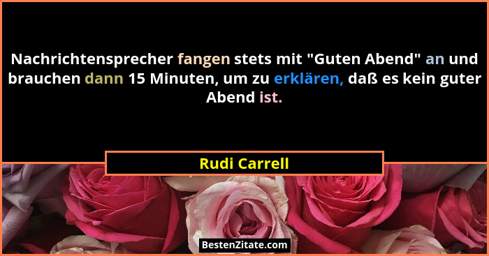 Nachrichtensprecher fangen stets mit "Guten Abend" an und brauchen dann 15 Minuten, um zu erklären, daß es kein guter Abend ist... - Rudi Carrell