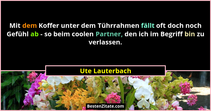 Mit dem Koffer unter dem Tührrahmen fällt oft doch noch Gefühl ab - so beim coolen Partner, den ich im Begriff bin zu verlassen.... - Ute Lauterbach