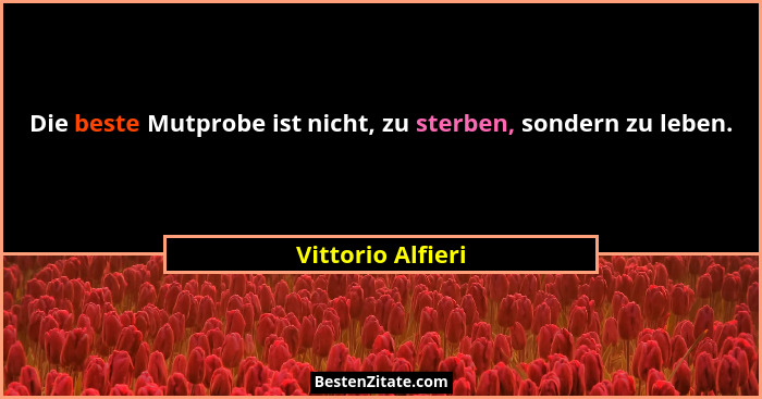 Die beste Mutprobe ist nicht, zu sterben, sondern zu leben.... - Vittorio Alfieri
