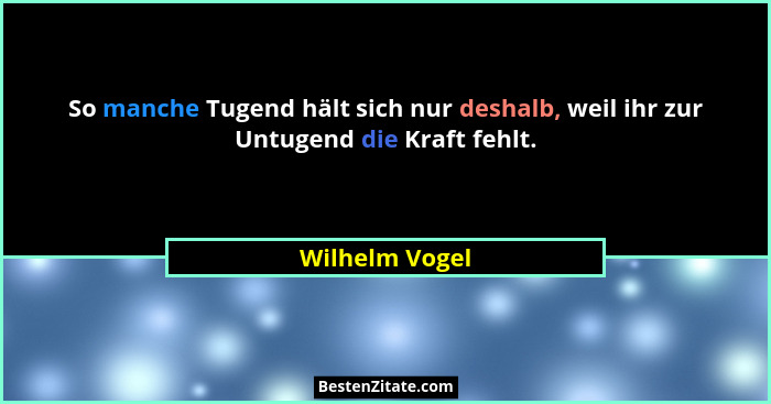 So manche Tugend hält sich nur deshalb, weil ihr zur Untugend die Kraft fehlt.... - Wilhelm Vogel