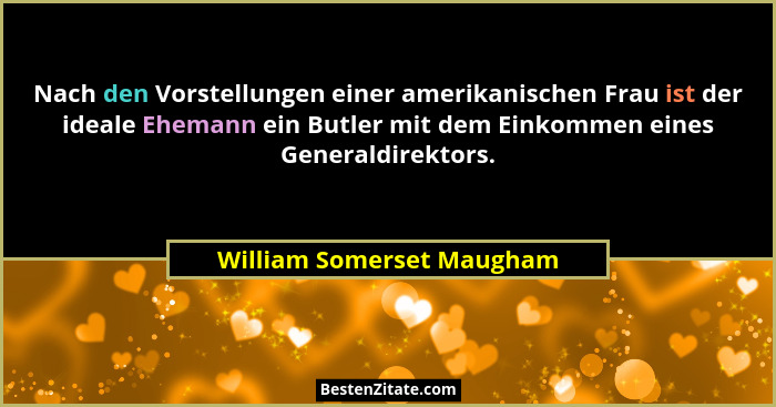 Nach den Vorstellungen einer amerikanischen Frau ist der ideale Ehemann ein Butler mit dem Einkommen eines Generaldirektors... - William Somerset Maugham