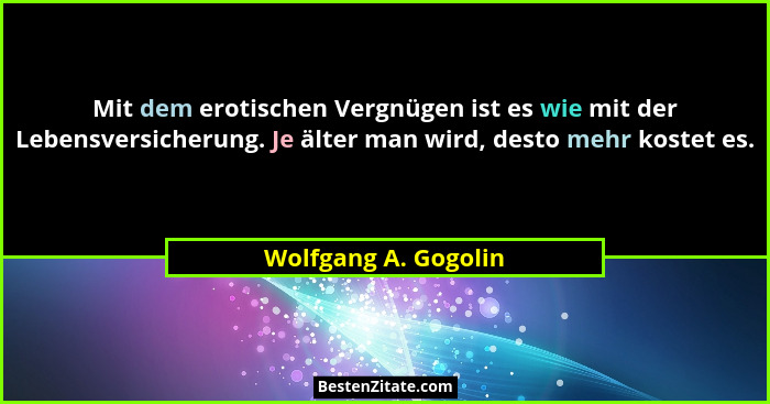 Mit dem erotischen Vergnügen ist es wie mit der Lebensversicherung. Je älter man wird, desto mehr kostet es.... - Wolfgang A. Gogolin
