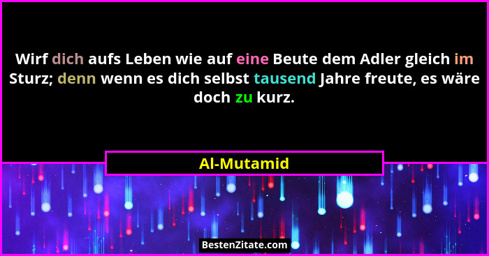 Wirf dich aufs Leben wie auf eine Beute dem Adler gleich im Sturz; denn wenn es dich selbst tausend Jahre freute, es wäre doch zu kurz.... - Al-Mutamid