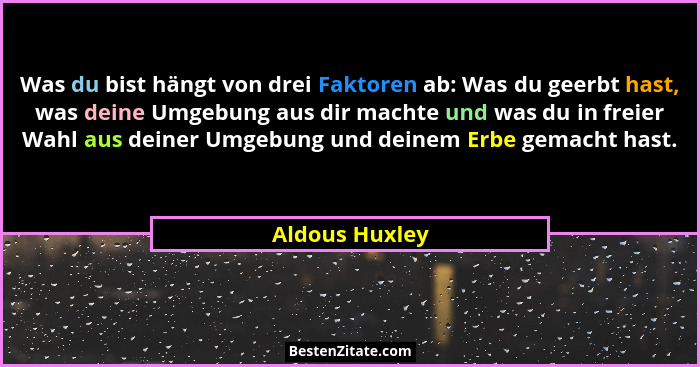 Was du bist hängt von drei Faktoren ab: Was du geerbt hast, was deine Umgebung aus dir machte und was du in freier Wahl aus deiner Umg... - Aldous Huxley
