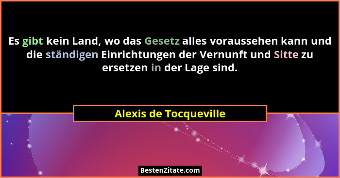 Es gibt kein Land, wo das Gesetz alles voraussehen kann und die ständigen Einrichtungen der Vernunft und Sitte zu ersetzen in... - Alexis de Tocqueville