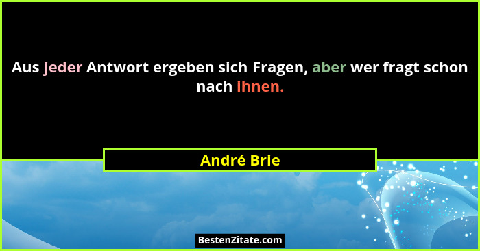Aus jeder Antwort ergeben sich Fragen, aber wer fragt schon nach ihnen.... - André Brie