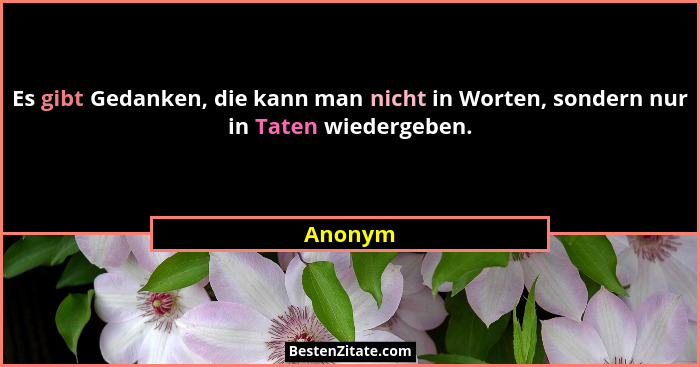 Es gibt Gedanken, die kann man nicht in Worten, sondern nur in Taten wiedergeben.... - Anonym