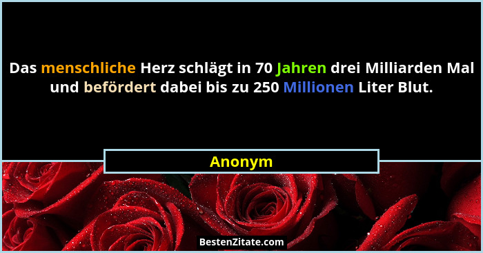 Das menschliche Herz schlägt in 70 Jahren drei Milliarden Mal und befördert dabei bis zu 250 Millionen Liter Blut.... - Anonym
