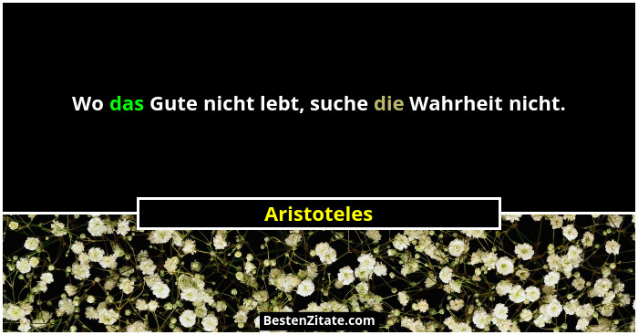 Wo das Gute nicht lebt, suche die Wahrheit nicht.... - Aristoteles
