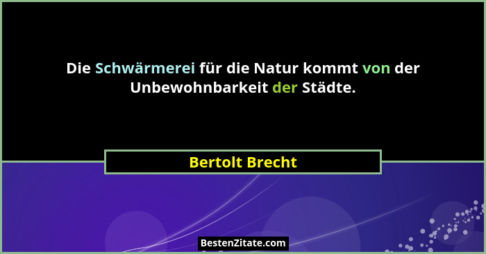 Die Schwärmerei für die Natur kommt von der Unbewohnbarkeit der Städte.... - Bertolt Brecht