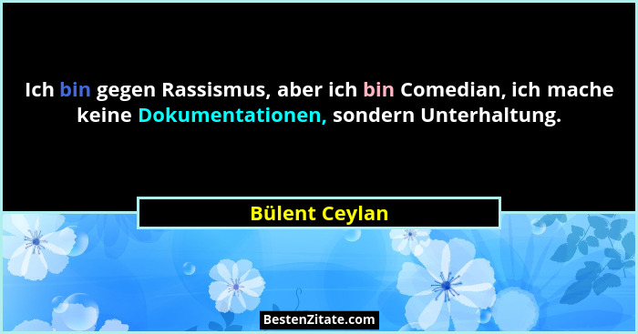 Ich bin gegen Rassismus, aber ich bin Comedian, ich mache keine Dokumentationen, sondern Unterhaltung.... - Bülent Ceylan