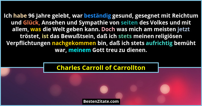 Ich habe 96 Jahre gelebt, war beständig gesund, gesegnet mit Reichtum und Glück, Ansehen und Sympathie von seiten des... - Charles Carroll of Carrollton