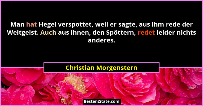 Man hat Hegel verspottet, weil er sagte, aus ihm rede der Weltgeist. Auch aus ihnen, den Spöttern, redet leider nichts anderes... - Christian Morgenstern