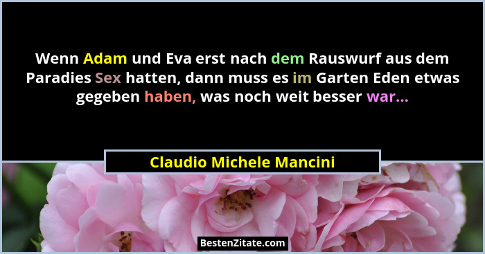 Wenn Adam und Eva erst nach dem Rauswurf aus dem Paradies Sex hatten, dann muss es im Garten Eden etwas gegeben haben, was n... - Claudio Michele Mancini
