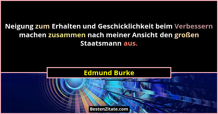 Neigung zum Erhalten und Geschicklichkeit beim Verbessern machen zusammen nach meiner Ansicht den großen Staatsmann aus.... - Edmund Burke