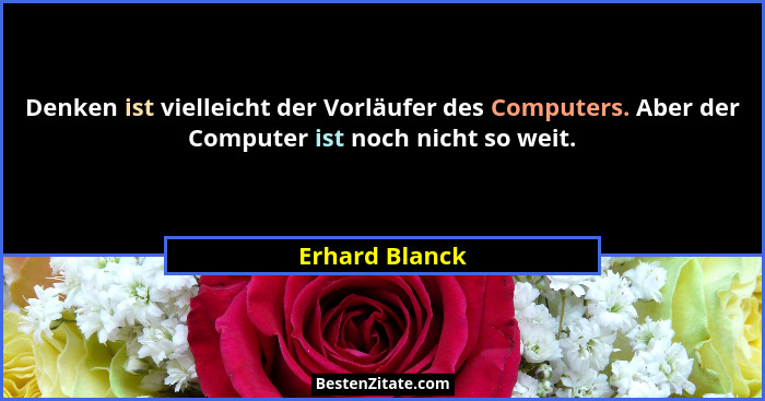 Denken ist vielleicht der Vorläufer des Computers. Aber der Computer ist noch nicht so weit.... - Erhard Blanck
