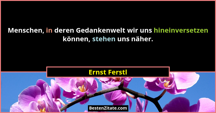 Menschen, in deren Gedankenwelt wir uns hineinversetzen können, stehen uns näher.... - Ernst Ferstl