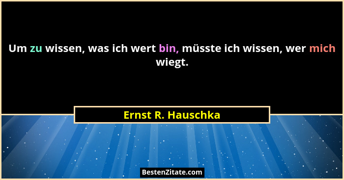 Um zu wissen, was ich wert bin, müsste ich wissen, wer mich wiegt.... - Ernst R. Hauschka
