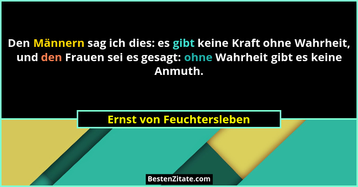 Den Männern sag ich dies: es gibt keine Kraft ohne Wahrheit, und den Frauen sei es gesagt: ohne Wahrheit gibt es keine Anmu... - Ernst von Feuchtersleben
