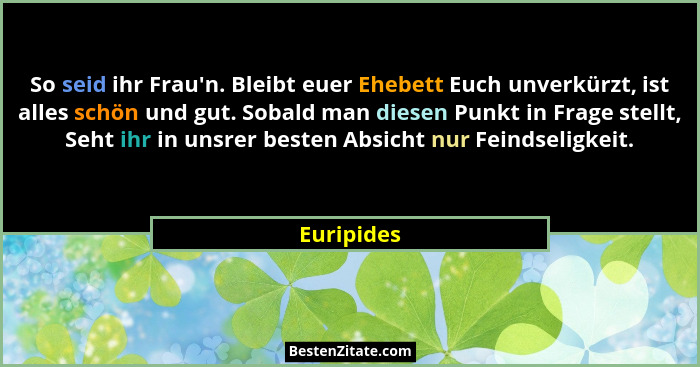 So seid ihr Frau'n. Bleibt euer Ehebett Euch unverkürzt, ist alles schön und gut. Sobald man diesen Punkt in Frage stellt, Seht ihr in... - Euripides
