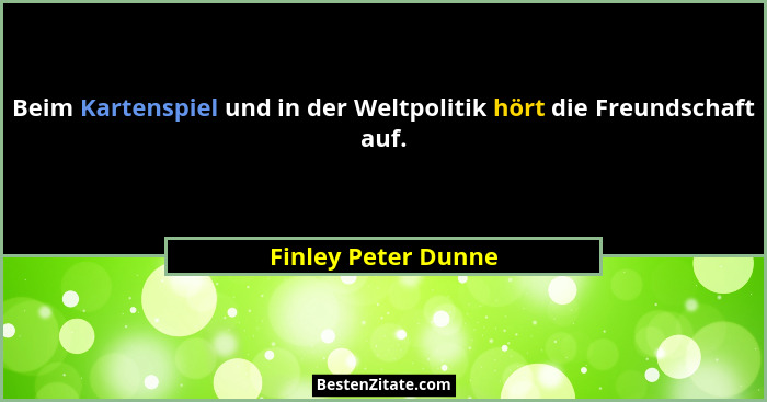 Beim Kartenspiel und in der Weltpolitik hört die Freundschaft auf.... - Finley Peter Dunne