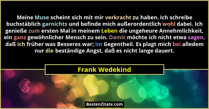 Meine Muse scheint sich mit mir verkracht zu haben. Ich schreibe buchstäblich garnichts und befinde mich außerordentlich wohl dabei.... - Frank Wedekind