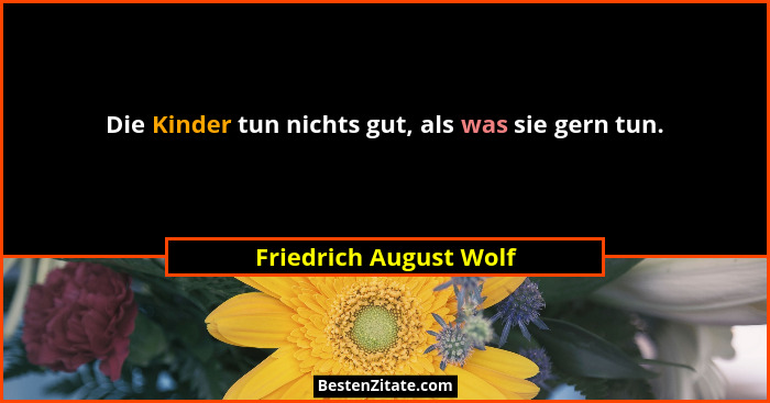 Die Kinder tun nichts gut, als was sie gern tun.... - Friedrich August Wolf