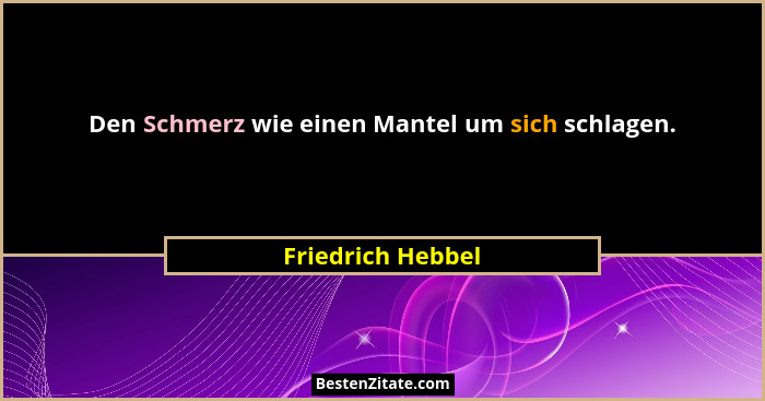 Den Schmerz wie einen Mantel um sich schlagen.... - Friedrich Hebbel