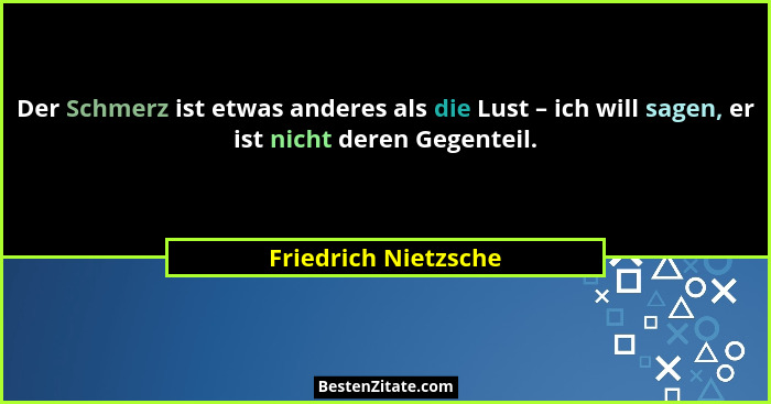 Der Schmerz ist etwas anderes als die Lust – ich will sagen, er ist nicht deren Gegenteil.... - Friedrich Nietzsche