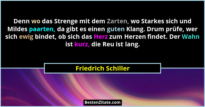 Denn wo das Strenge mit dem Zarten, wo Starkes sich und Mildes paarten, da gibt es einen guten Klang. Drum prüfe, wer sich ewig b... - Friedrich Schiller