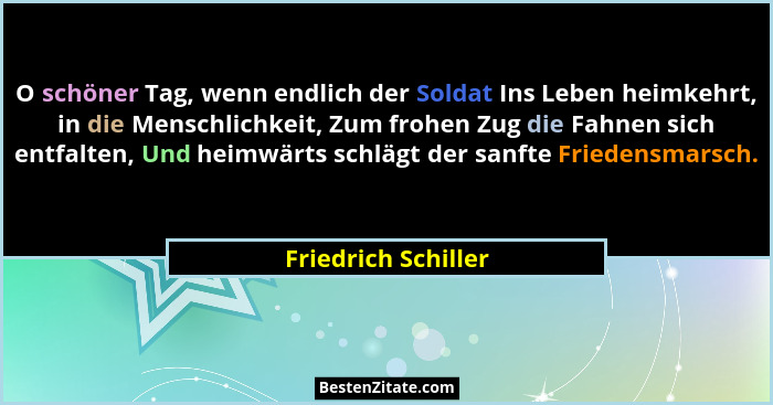O schöner Tag, wenn endlich der Soldat Ins Leben heimkehrt, in die Menschlichkeit, Zum frohen Zug die Fahnen sich entfalten, Und... - Friedrich Schiller