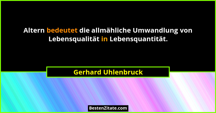 Altern bedeutet die allmähliche Umwandlung von Lebensqualität in Lebensquantität.... - Gerhard Uhlenbruck
