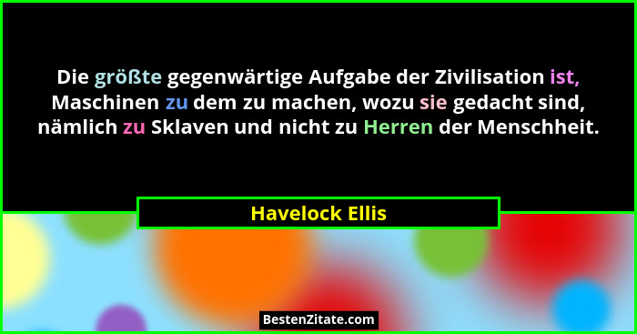 Die größte gegenwärtige Aufgabe der Zivilisation ist, Maschinen zu dem zu machen, wozu sie gedacht sind, nämlich zu Sklaven und nicht... - Havelock Ellis