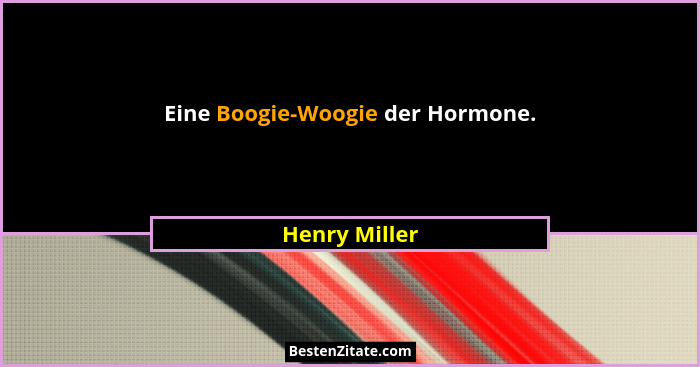 Eine Boogie-Woogie der Hormone.... - Henry Miller