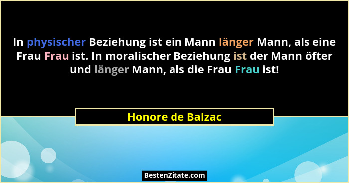 In physischer Beziehung ist ein Mann länger Mann, als eine Frau Frau ist. In moralischer Beziehung ist der Mann öfter und länger Ma... - Honore de Balzac