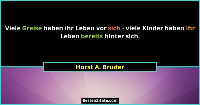 Viele Greise haben ihr Leben vor sich - viele Kinder haben ihr Leben bereits hinter sich.... - Horst A. Bruder