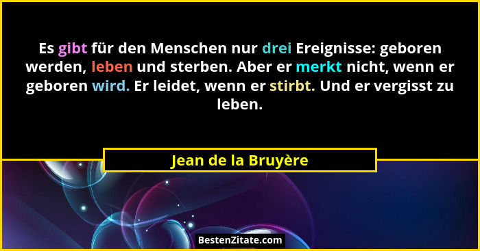 Es gibt für den Menschen nur drei Ereignisse: geboren werden, leben und sterben. Aber er merkt nicht, wenn er geboren wird. Er le... - Jean de la Bruyère