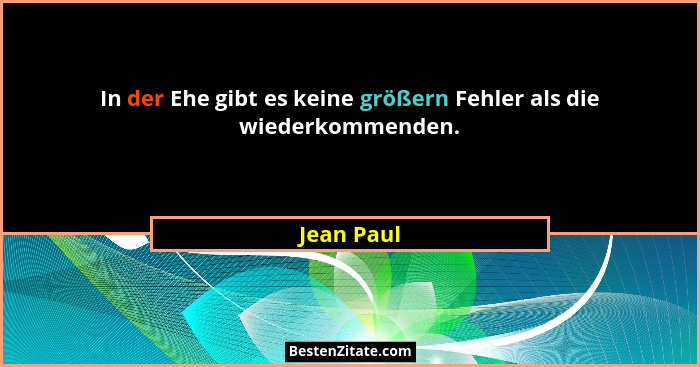 In der Ehe gibt es keine größern Fehler als die wiederkommenden.... - Jean Paul