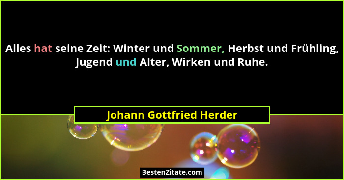 Alles hat seine Zeit: Winter und Sommer, Herbst und Frühling, Jugend und Alter, Wirken und Ruhe.... - Johann Gottfried Herder