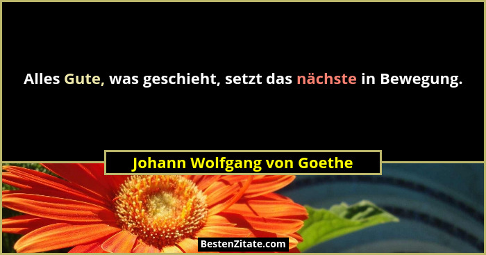Alles Gute, was geschieht, setzt das nächste in Bewegung.... - Johann Wolfgang von Goethe