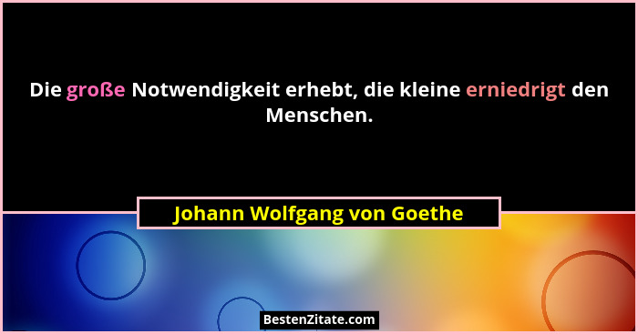 Die große Notwendigkeit erhebt, die kleine erniedrigt den Menschen.... - Johann Wolfgang von Goethe