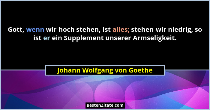 Gott, wenn wir hoch stehen, ist alles; stehen wir niedrig, so ist er ein Supplement unserer Armseligkeit.... - Johann Wolfgang von Goethe