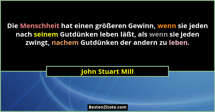 Die Menschheit hat einen größeren Gewinn, wenn sie jeden nach seinem Gutdünken leben läßt, als wenn sie jeden zwingt, nachem Gutdün... - John Stuart Mill