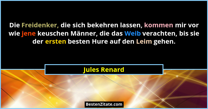 Die Freidenker, die sich bekehren lassen, kommen mir vor wie jene keuschen Männer, die das Weib verachten, bis sie der ersten besten Hu... - Jules Renard