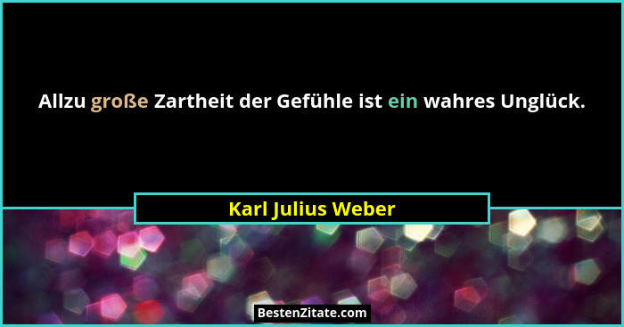 Allzu große Zartheit der Gefühle ist ein wahres Unglück.... - Karl Julius Weber