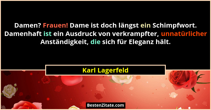 Damen? Frauen! Dame ist doch längst ein Schimpfwort. Damenhaft ist ein Ausdruck von verkrampfter, unnatürlicher Anständigkeit, die si... - Karl Lagerfeld