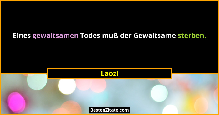 Eines gewaltsamen Todes muß der Gewaltsame sterben.... - Laozi