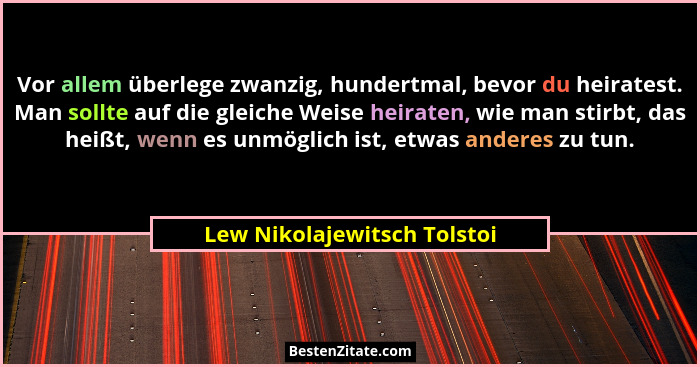 Vor allem überlege zwanzig, hundertmal, bevor du heiratest. Man sollte auf die gleiche Weise heiraten, wie man stirbt, da... - Lew Nikolajewitsch Tolstoi