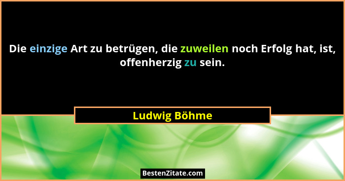 Die einzige Art zu betrügen, die zuweilen noch Erfolg hat, ist, offenherzig zu sein.... - Ludwig Böhme