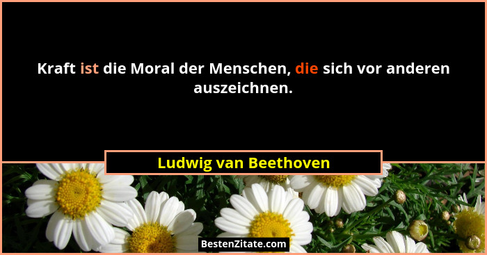 Kraft ist die Moral der Menschen, die sich vor anderen auszeichnen.... - Ludwig van Beethoven
